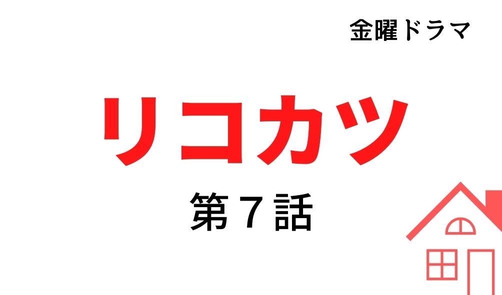 リコカツ 第7話 ネタバレと視聴率 全員離婚家族 筑前煮女の逆襲 Kokodora