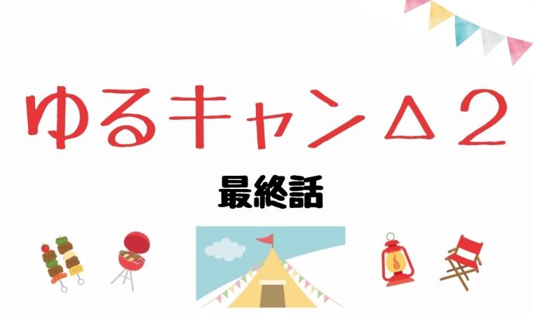 ゆるキャン ２ 最終回あらすじネタバレ 伊豆キャンプでシーズン３へ突入 Kokodora