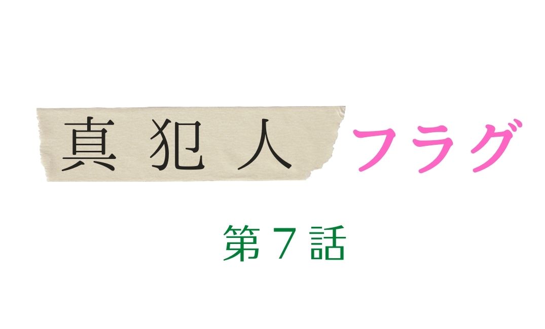 真犯人フラグ 第7話 あらすじネタバレと感想 犯人考察 林と真帆の関係は