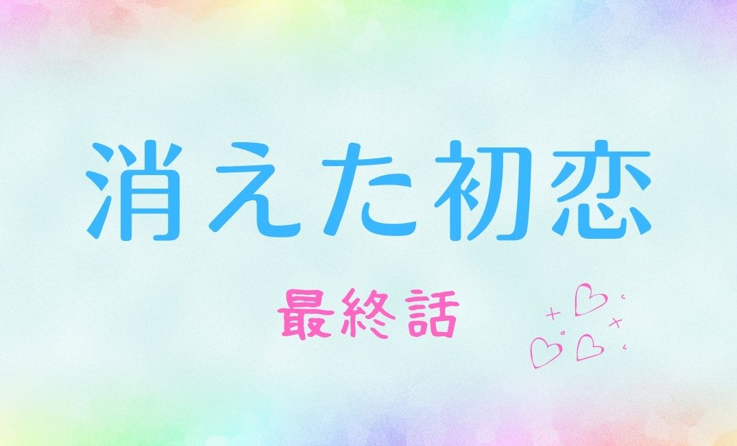 ドラマ 消えた初恋 最終回ネタバレ ラスト結末は別れる 噂のキスシーンと感想まとめ